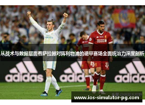 从战术与数据层面看萨拉赫对阵利物浦的德甲赛场全面统治力深度剖析