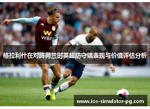格拉利什在对阵荷兰时英超防守端表现与价值评估分析