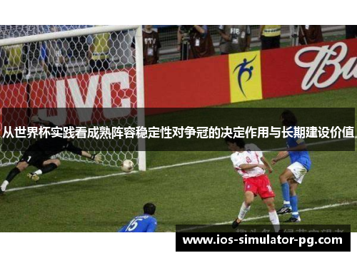 从世界杯实践看成熟阵容稳定性对争冠的决定作用与长期建设价值