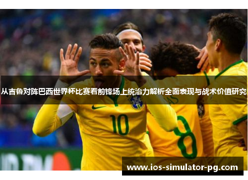从吉鲁对阵巴西世界杯比赛看前锋场上统治力解析全面表现与战术价值研究