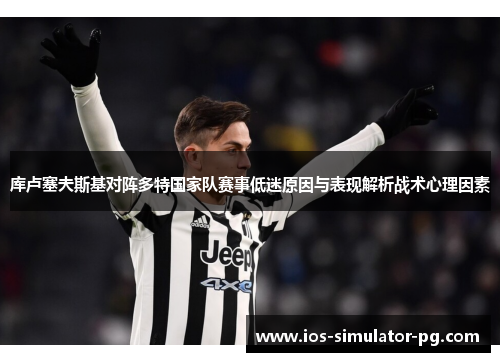 库卢塞夫斯基对阵多特国家队赛事低迷原因与表现解析战术心理因素 库卢塞夫斯基对阵多特国家队赛事低迷原因与表现解析战术心理因素