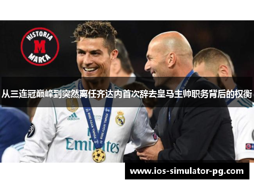 从三连冠巅峰到突然离任齐达内首次辞去皇马主帅职务背后的权衡
