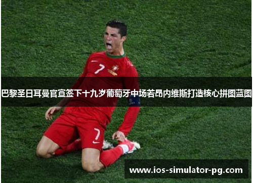 巴黎圣日耳曼官宣签下十九岁葡萄牙中场若昂内维斯打造核心拼图蓝图