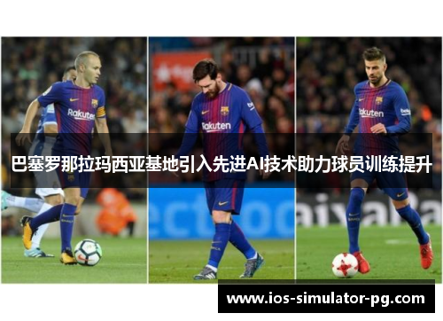 巴塞罗那拉玛西亚基地引入先进AI技术助力球员训练提升