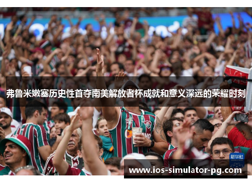 弗鲁米嫩塞历史性首夺南美解放者杯成就和意义深远的荣耀时刻