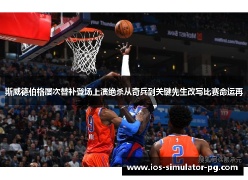 斯威德伯格屡次替补登场上演绝杀从奇兵到关键先生改写比赛命运再 斯威德伯格屡次替补登场上演绝杀从奇兵到关键先生改写比赛命运再