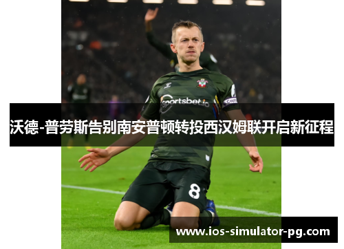 沃德-普劳斯告别南安普顿转投西汉姆联开启新征程 沃德-普劳斯告别南安普顿转投西汉姆联开启新征程