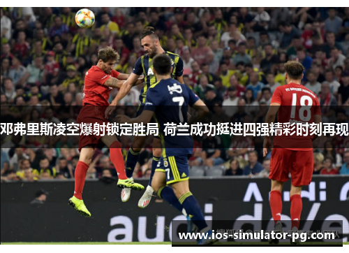 邓弗里斯凌空爆射锁定胜局 荷兰成功挺进四强精彩时刻再现 邓弗里斯凌空爆射锁定胜局 荷兰成功挺进四强精彩时刻再现