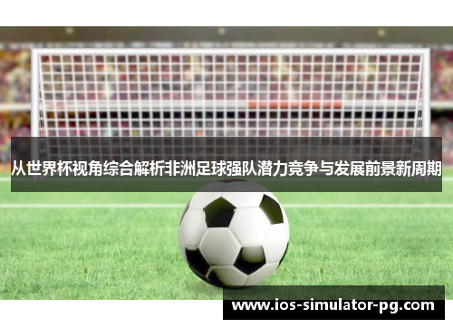从世界杯视角综合解析非洲足球强队潜力竞争与发展前景新周期