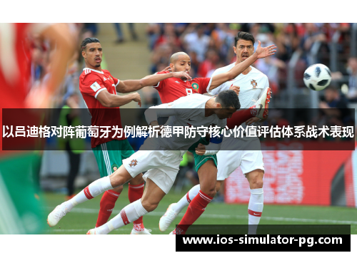 以吕迪格对阵葡萄牙为例解析德甲防守核心价值评估体系战术表现