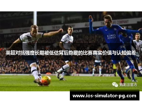 英超对抗强度长期被低估背后隐藏的比赛真实价值与认知偏差 英超对抗强度长期被低估背后隐藏的比赛真实价值与认知偏差