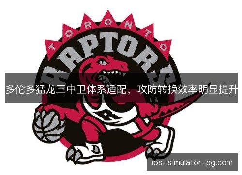 多伦多猛龙三中卫体系适配，攻防转换效率明显提升
