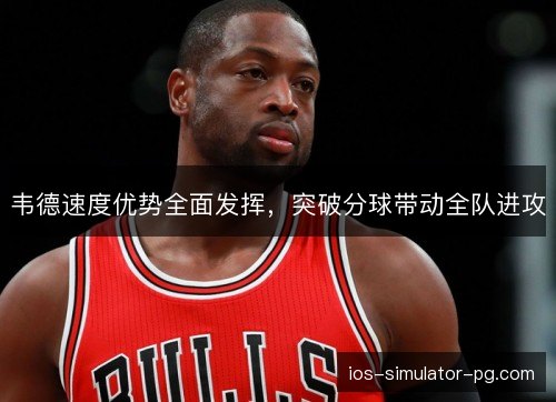 韦德速度优势全面发挥，突破分球带动全队进攻