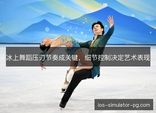 冰上舞蹈压刃节奏成关键，细节控制决定艺术表现
