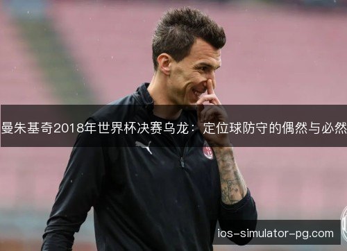 曼朱基奇2018年世界杯决赛乌龙:定位球防守的偶然与必然 曼朱基奇2018年世界杯决赛乌龙:定位球防守的偶然与必然